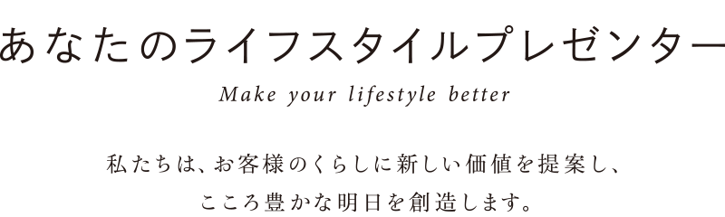 あなたのライフスタイルプレゼンター 私たちは、お客様のくらしに新しい価値を提案し、こころ豊かな明日を創造します。