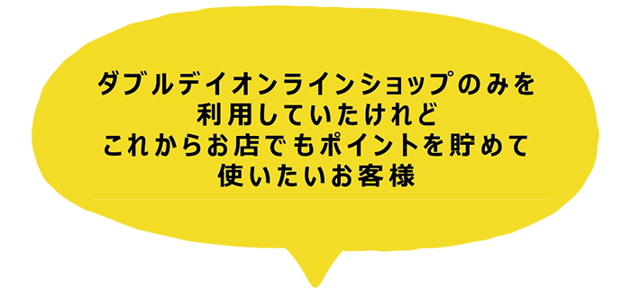 ダブルデイオンラインショップのみを利用していたけれどこれからお店でもポイントを貯めて使いたいお客様